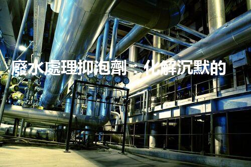 廢水處理抑泡劑：化解沉默的泡沫，揭開環(huán)境保護的神秘面紗！